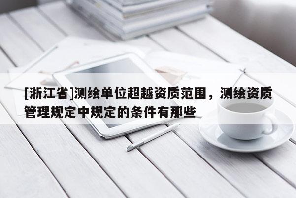 [浙江省]測繪單位超越資質(zhì)范圍，測繪資質(zhì)管理規(guī)定中規(guī)定的條件有那些