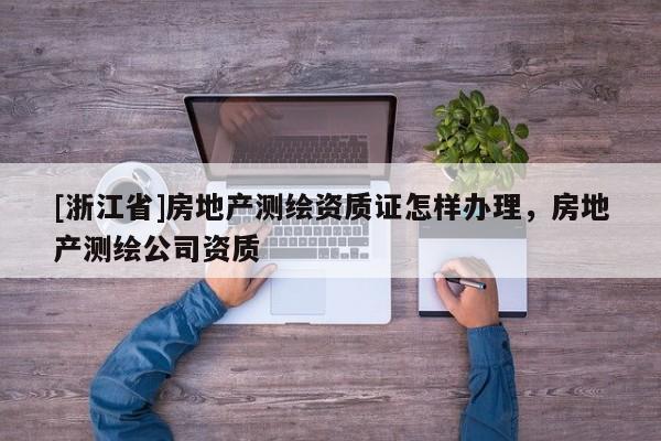 [浙江省]房地產(chǎn)測繪資質(zhì)證怎樣辦理，房地產(chǎn)測繪公司資質(zhì)