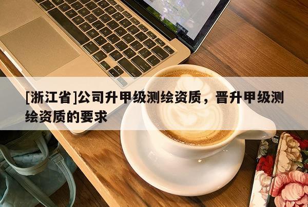 [浙江省]公司升甲級測繪資質(zhì)，晉升甲級測繪資質(zhì)的要求