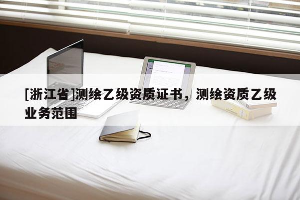 [浙江省]測繪乙級資質(zhì)證書，測繪資質(zhì)乙級業(yè)務(wù)范圍