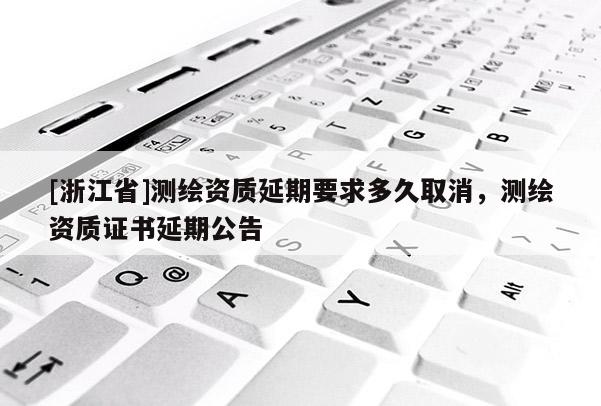 [浙江省]測(cè)繪資質(zhì)延期要求多久取消，測(cè)繪資質(zhì)證書延期公告