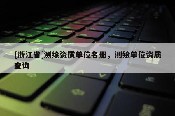 [浙江省]測繪資質(zhì)單位名冊，測繪單位資質(zhì)查詢