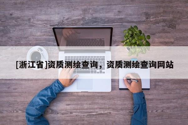 [浙江省]資質(zhì)測(cè)繪查詢，資質(zhì)測(cè)繪查詢網(wǎng)站