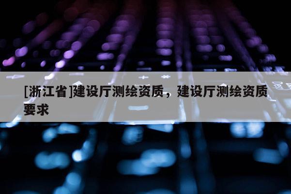 [浙江省]建設(shè)廳測繪資質(zhì)，建設(shè)廳測繪資質(zhì)要求