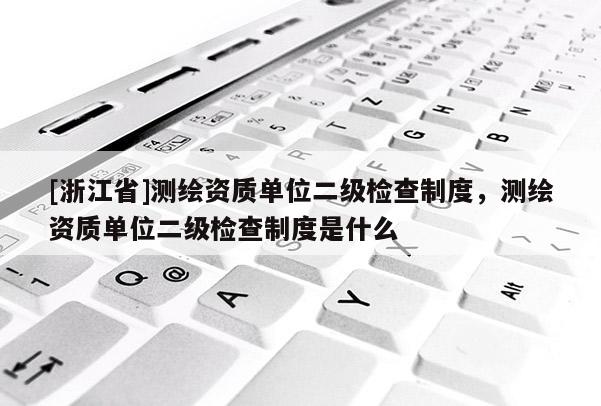 [浙江省]測繪資質(zhì)單位二級檢查制度，測繪資質(zhì)單位二級檢查制度是什么
