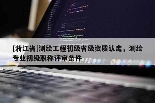 [浙江省]測繪工程初級省級資質(zhì)認定，測繪專業(yè)初級職稱評審條件