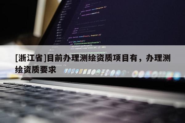 [浙江省]目前辦理測繪資質(zhì)項目有，辦理測繪資質(zhì)要求