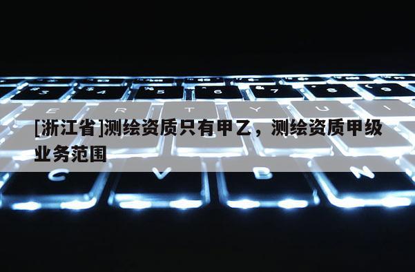 [浙江省]測繪資質(zhì)只有甲乙，測繪資質(zhì)甲級業(yè)務(wù)范圍