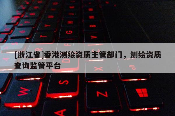 [浙江省]香港測(cè)繪資質(zhì)主管部門(mén)，測(cè)繪資質(zhì)查詢監(jiān)管平臺(tái)