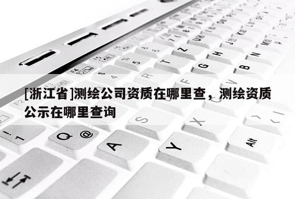 [浙江省]測(cè)繪公司資質(zhì)在哪里查，測(cè)繪資質(zhì)公示在哪里查詢