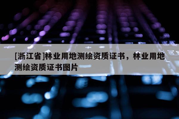 [浙江省]林業(yè)用地測(cè)繪資質(zhì)證書(shū)，林業(yè)用地測(cè)繪資質(zhì)證書(shū)圖片