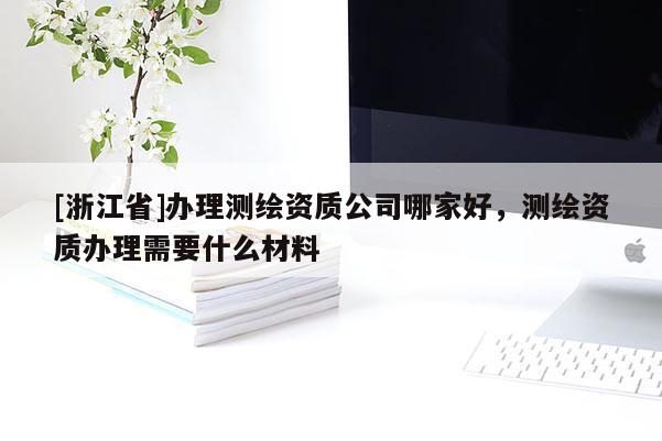 [浙江省]辦理測繪資質(zhì)公司哪家好，測繪資質(zhì)辦理需要什么材料