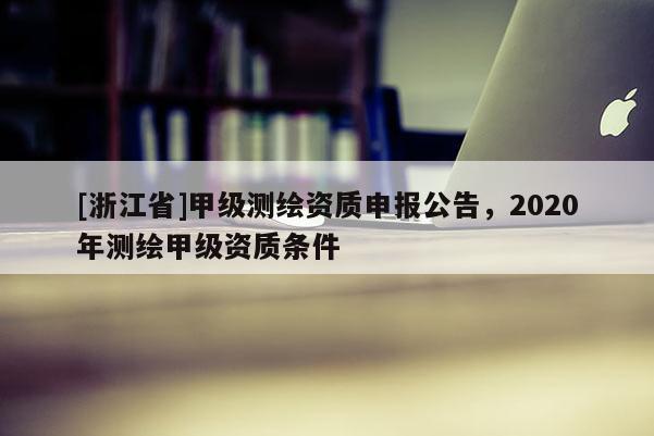 [浙江省]甲級(jí)測(cè)繪資質(zhì)申報(bào)公告，2020年測(cè)繪甲級(jí)資質(zhì)條件