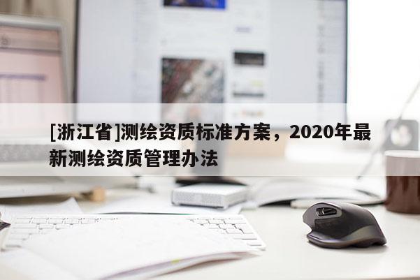 [浙江省]測(cè)繪資質(zhì)標(biāo)準(zhǔn)方案，2020年最新測(cè)繪資質(zhì)管理辦法
