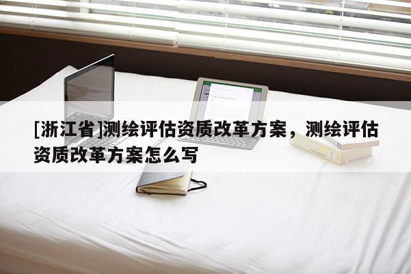[浙江省]測繪評(píng)估資質(zhì)改革方案，測繪評(píng)估資質(zhì)改革方案怎么寫