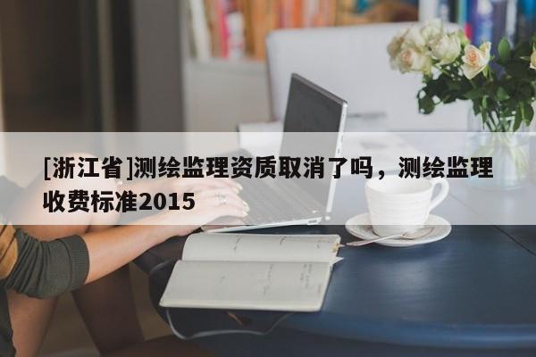 [浙江省]測(cè)繪監(jiān)理資質(zhì)取消了嗎，測(cè)繪監(jiān)理收費(fèi)標(biāo)準(zhǔn)2015