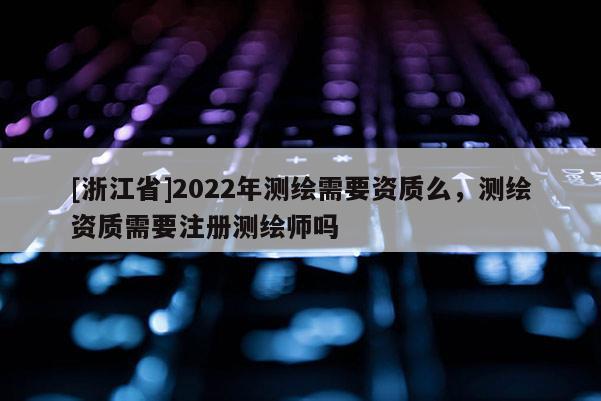 [浙江省]2022年測(cè)繪需要資質(zhì)么，測(cè)繪資質(zhì)需要注冊(cè)測(cè)繪師嗎