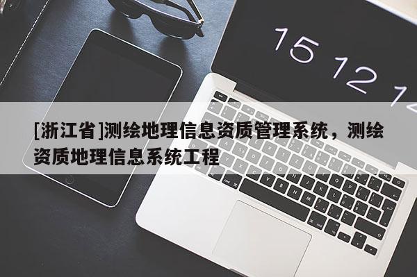 [浙江省]測(cè)繪地理信息資質(zhì)管理系統(tǒng)，測(cè)繪資質(zhì)地理信息系統(tǒng)工程