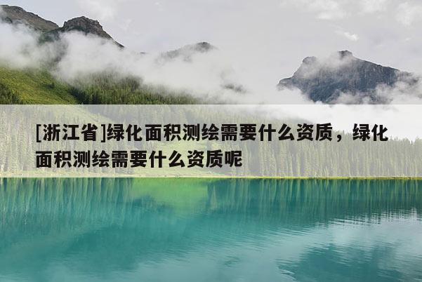 [浙江省]綠化面積測(cè)繪需要什么資質(zhì)，綠化面積測(cè)繪需要什么資質(zhì)呢