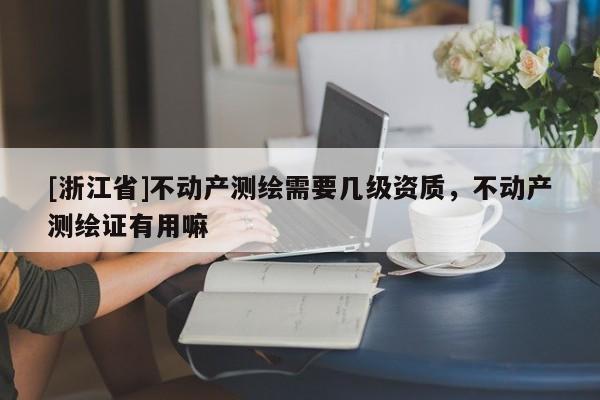[浙江省]不動(dòng)產(chǎn)測(cè)繪需要幾級(jí)資質(zhì)，不動(dòng)產(chǎn)測(cè)繪證有用嘛