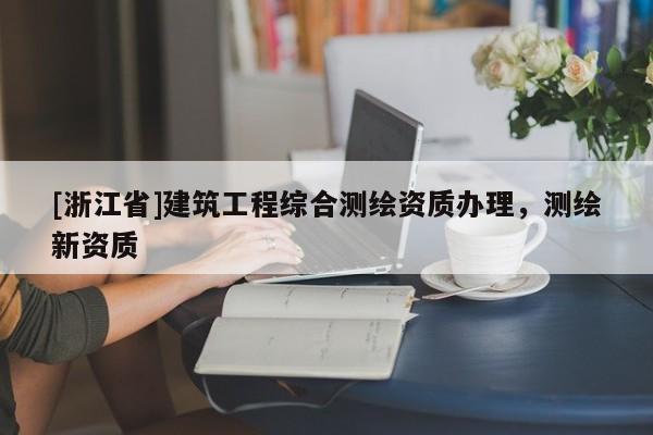 [浙江省]建筑工程綜合測(cè)繪資質(zhì)辦理，測(cè)繪新資質(zhì)