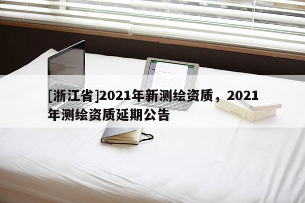 [浙江省]2021年新測(cè)繪資質(zhì)，2021年測(cè)繪資質(zhì)延期公告