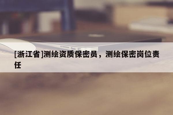 [浙江省]測繪資質(zhì)保密員，測繪保密崗位責(zé)任