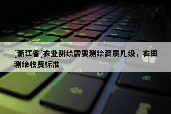 [浙江省]農(nóng)業(yè)測(cè)繪需要測(cè)繪資質(zhì)幾級(jí)，農(nóng)田測(cè)繪收費(fèi)標(biāo)準(zhǔn)