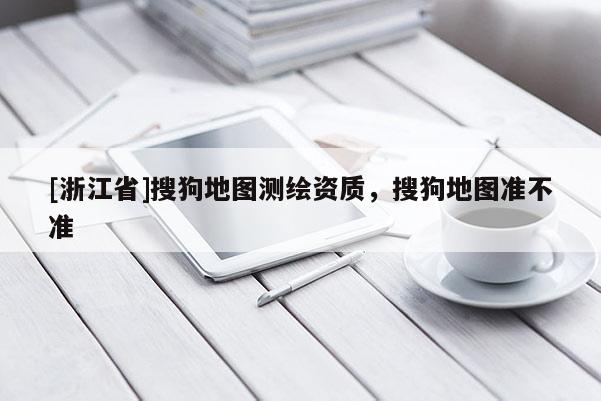 [浙江省]搜狗地圖測繪資質(zhì)，搜狗地圖準(zhǔn)不準(zhǔn)