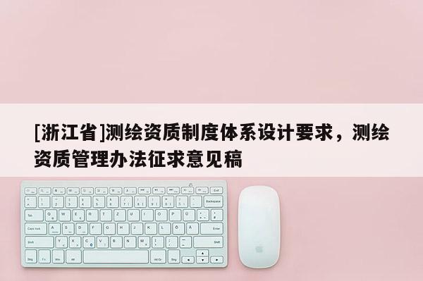 [浙江省]測(cè)繪資質(zhì)制度體系設(shè)計(jì)要求，測(cè)繪資質(zhì)管理辦法征求意見(jiàn)稿