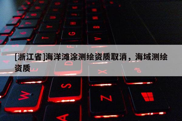 [浙江省]海洋灘涂測繪資質(zhì)取消，海域測繪資質(zhì)