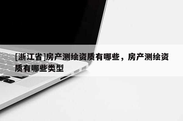 [浙江省]房產(chǎn)測繪資質(zhì)有哪些，房產(chǎn)測繪資質(zhì)有哪些類型