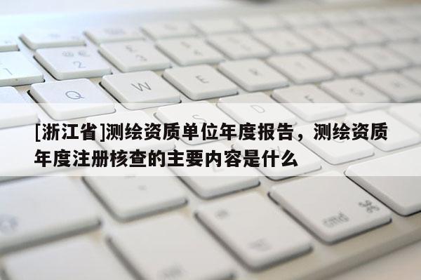 [浙江省]測繪資質(zhì)單位年度報告，測繪資質(zhì)年度注冊核查的主要內(nèi)容是什么