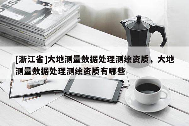 [浙江省]大地測(cè)量數(shù)據(jù)處理測(cè)繪資質(zhì)，大地測(cè)量數(shù)據(jù)處理測(cè)繪資質(zhì)有哪些