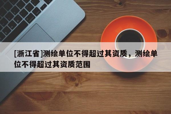 [浙江省]測繪單位不得超過其資質(zhì)，測繪單位不得超過其資質(zhì)范圍