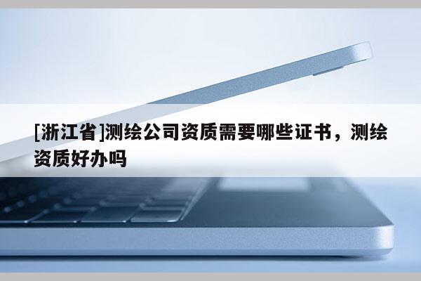 [浙江省]測(cè)繪公司資質(zhì)需要哪些證書，測(cè)繪資質(zhì)好辦嗎