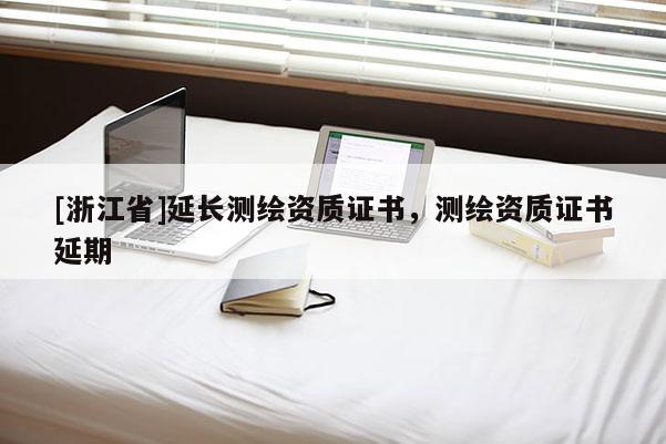 [浙江省]延長測繪資質(zhì)證書，測繪資質(zhì)證書延期