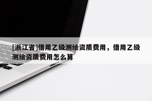 [浙江省]借用乙級(jí)測(cè)繪資質(zhì)費(fèi)用，借用乙級(jí)測(cè)繪資質(zhì)費(fèi)用怎么算