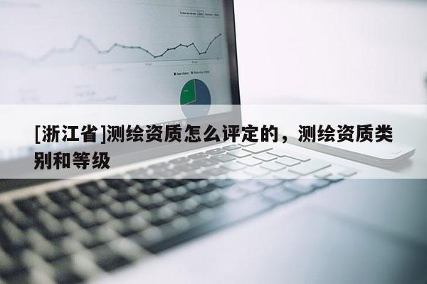 [浙江省]測繪資質怎么評定的，測繪資質類別和等級