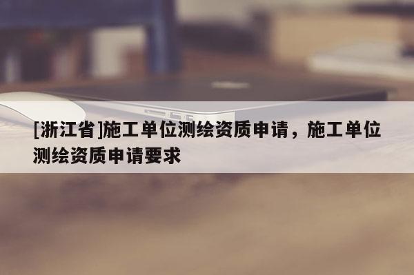 [浙江省]施工單位測(cè)繪資質(zhì)申請(qǐng)，施工單位測(cè)繪資質(zhì)申請(qǐng)要求