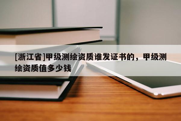 [浙江省]甲級(jí)測(cè)繪資質(zhì)誰(shuí)發(fā)證書(shū)的，甲級(jí)測(cè)繪資質(zhì)值多少錢(qián)