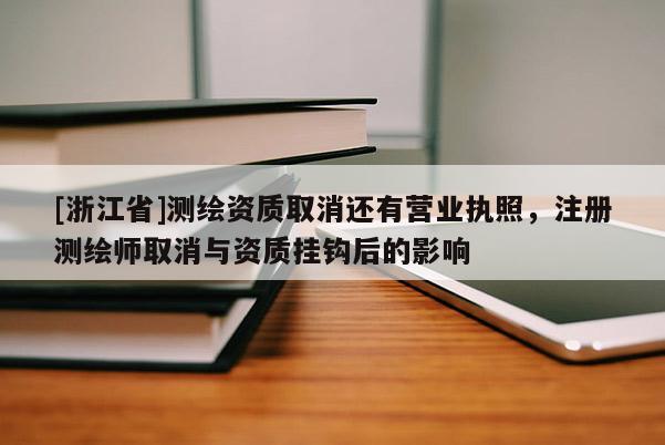 [浙江省]測(cè)繪資質(zhì)取消還有營(yíng)業(yè)執(zhí)照，注冊(cè)測(cè)繪師取消與資質(zhì)掛鉤后的影響