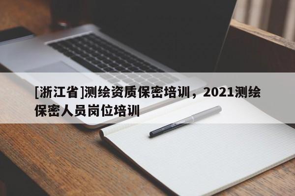 [浙江省]測(cè)繪資質(zhì)保密培訓(xùn)，2021測(cè)繪保密人員崗位培訓(xùn)