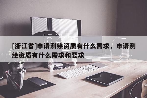 [浙江省]申請測繪資質(zhì)有什么需求，申請測繪資質(zhì)有什么需求和要求