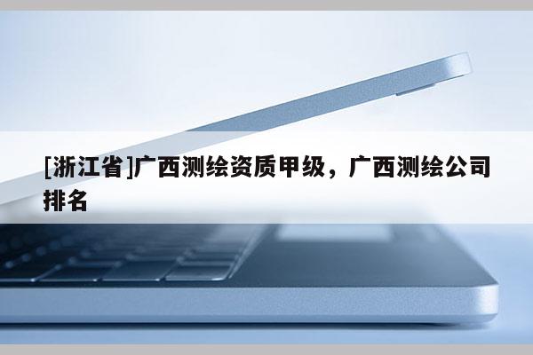 [浙江省]廣西測(cè)繪資質(zhì)甲級(jí)，廣西測(cè)繪公司排名