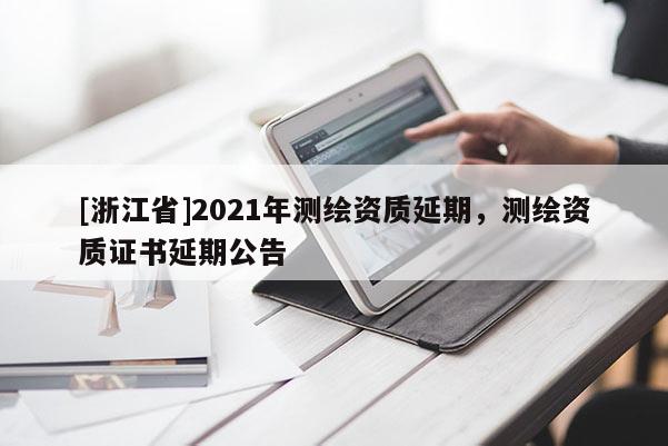 [浙江省]2021年測繪資質(zhì)延期，測繪資質(zhì)證書延期公告