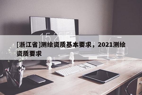 [浙江省]測繪資質(zhì)基本要求，2021測繪資質(zhì)要求