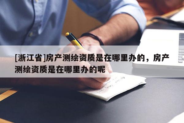 [浙江省]房產(chǎn)測繪資質是在哪里辦的，房產(chǎn)測繪資質是在哪里辦的呢
