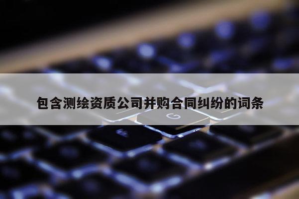 包含測繪資質(zhì)公司并購合同糾紛的詞條