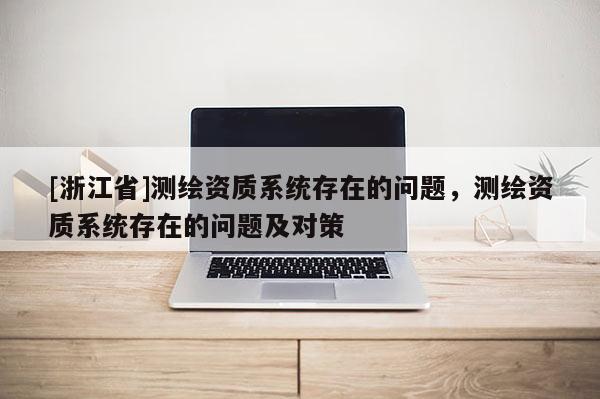 [浙江省]測繪資質(zhì)系統(tǒng)存在的問題，測繪資質(zhì)系統(tǒng)存在的問題及對策